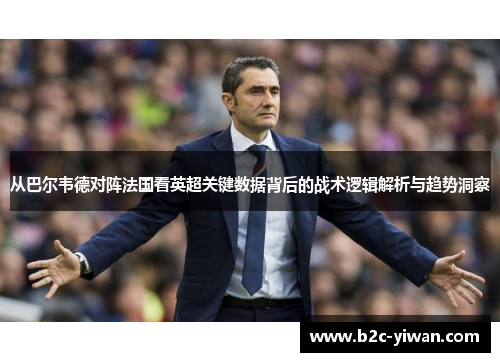 从巴尔韦德对阵法国看英超关键数据背后的战术逻辑解析与趋势洞察