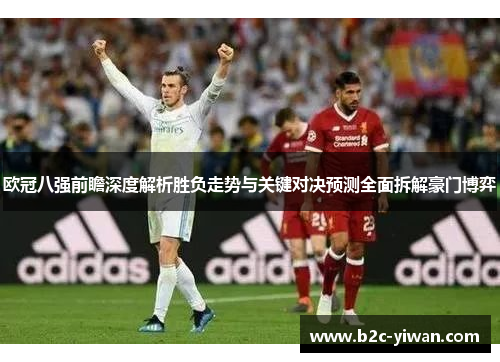 欧冠八强前瞻深度解析胜负走势与关键对决预测全面拆解豪门博弈 欧冠八强前瞻深度解析胜负走势与关键对决预测全面拆解豪门博弈