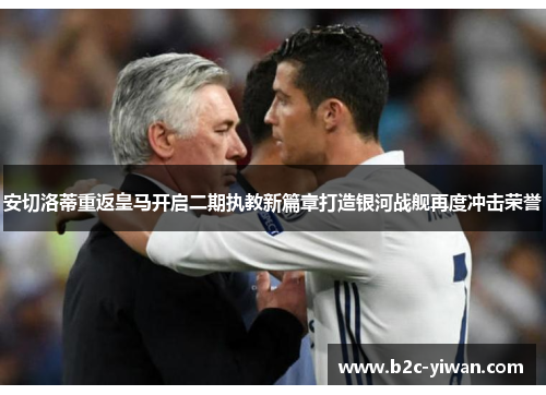 安切洛蒂重返皇马开启二期执教新篇章打造银河战舰再度冲击荣誉