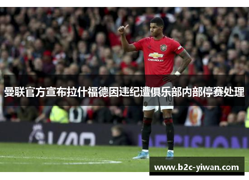 曼联官方宣布拉什福德因违纪遭俱乐部内部停赛处理