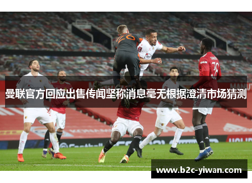 曼联官方回应出售传闻坚称消息毫无根据澄清市场猜测