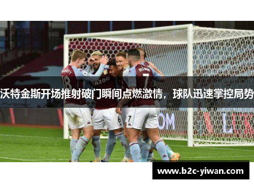 沃特金斯开场推射破门瞬间点燃激情，球队迅速掌控局势