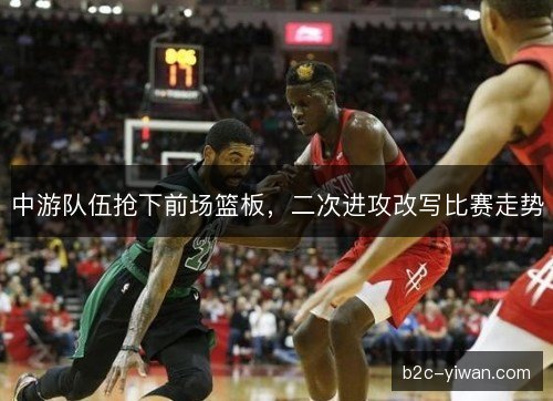 中游队伍抢下前场篮板，二次进攻改写比赛走势